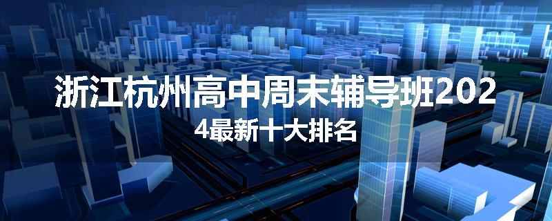 浙江杭州高中周末辅导班2024最新十大排名