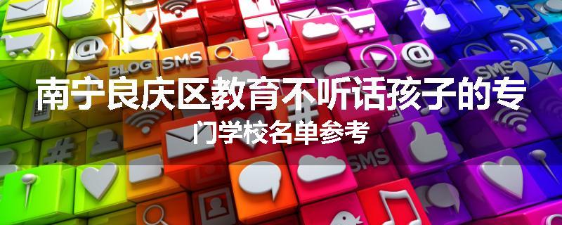 南宁良庆区教育不听话孩子的专门学校名单参考