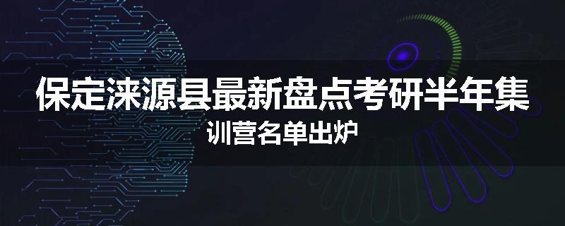 保定涞源县最新盘点考研半年集训营名单出炉