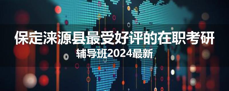 保定涞源县最受好评的在职考研辅导班2024最新