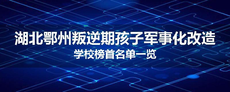 湖北鄂州叛逆期孩子军事化改造学校榜首名单一览