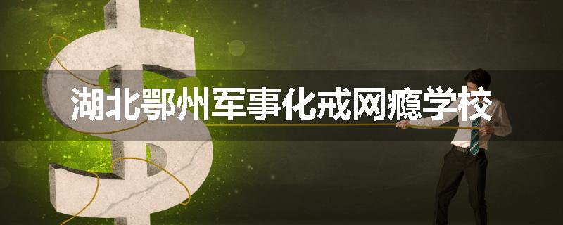 湖北鄂州军事化戒网瘾学校