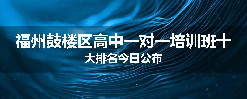 福州鼓楼区高中一对一培训班十大排名今日公布