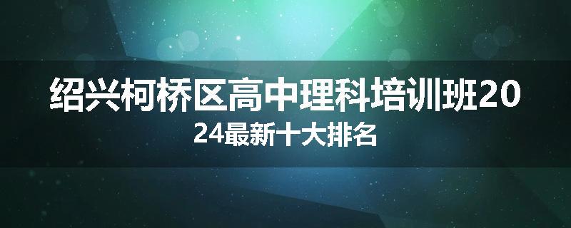 绍兴柯桥区高中理科培训班2024最新十大排名