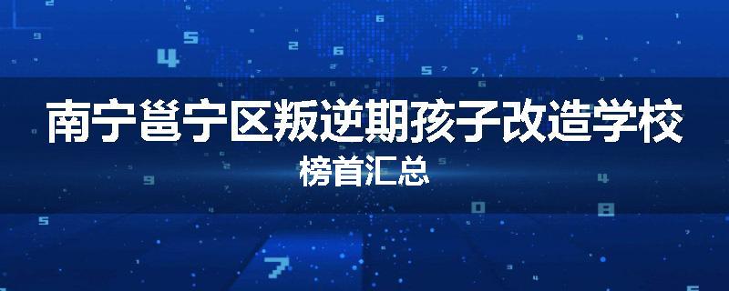 南宁邕宁区叛逆期孩子改造学校榜首汇总