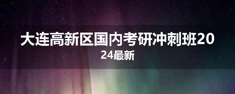 大连高新区国内考研冲刺班2024最新