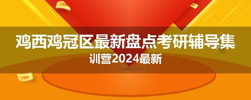 鸡西鸡冠区最新盘点考研辅导集训营2024最新