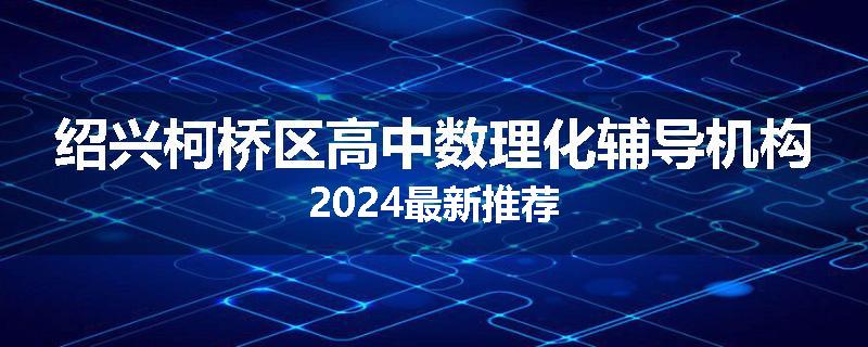 绍兴柯桥区高中数理化辅导机构2024最新推荐