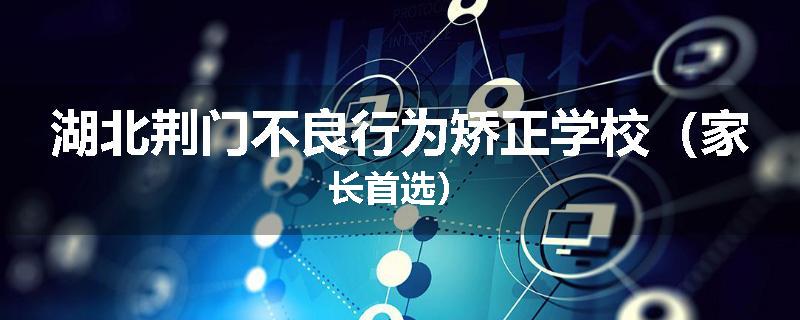 湖北荆门不良行为矫正学校（家长首选）