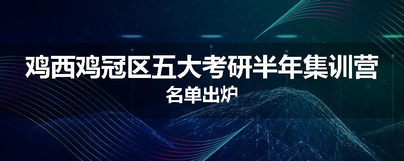 鸡西鸡冠区五大考研半年集训营名单出炉