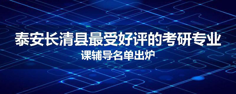 泰安长清县最受好评的考研专业课辅导名单出炉