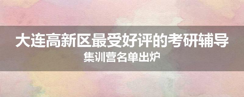 大连高新区最受好评的考研辅导集训营名单出炉