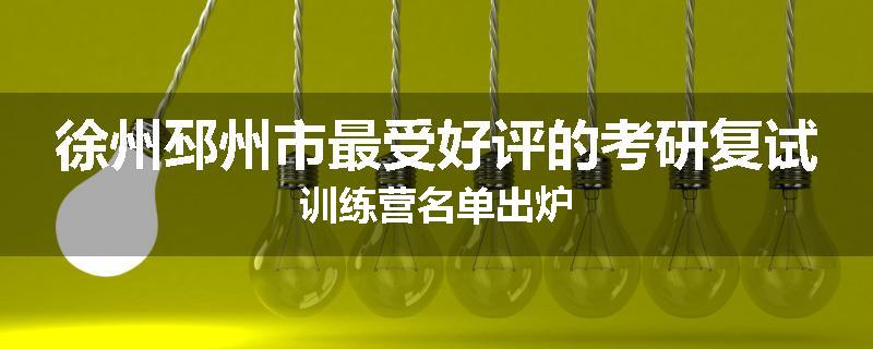 徐州邳州市最受好评的考研复试训练营名单出炉