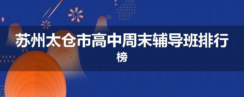 苏州太仓市高中周末辅导班排行榜