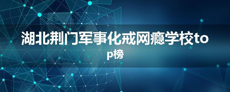湖北荆门军事化戒网瘾学校top榜