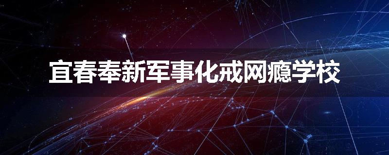 宜春奉新军事化戒网瘾学校