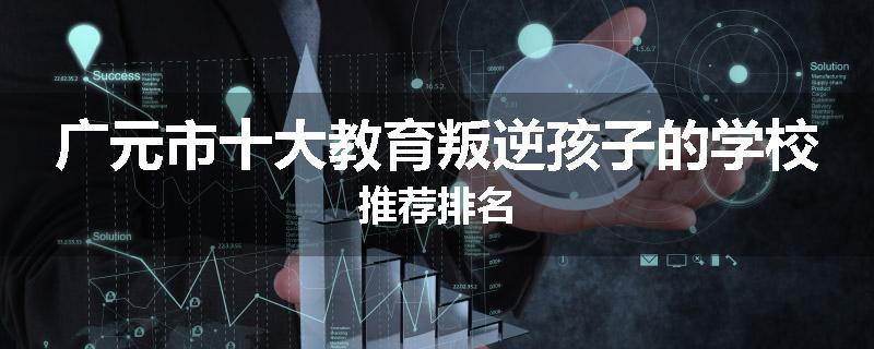 广元市十大教育叛逆孩子的学校推荐排名