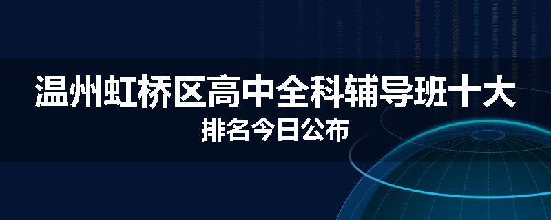 温州虹桥区高中全科辅导班十大排名今日公布