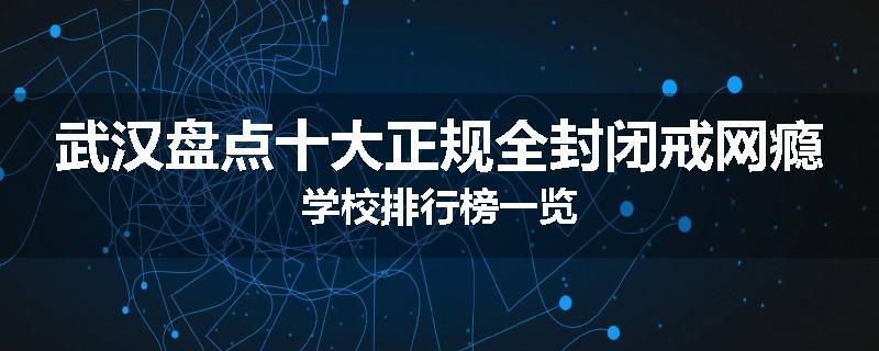 武汉盘点十大正规全封闭戒网瘾学校排行榜一览