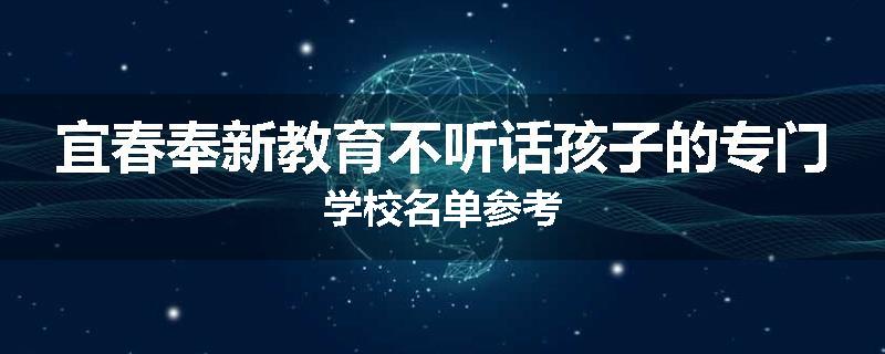 宜春奉新教育不听话孩子的专门学校名单参考