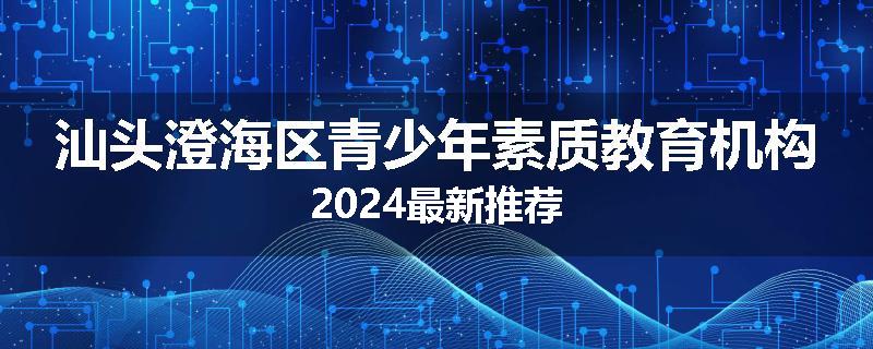 汕头澄海区青少年素质教育机构2024最新推荐