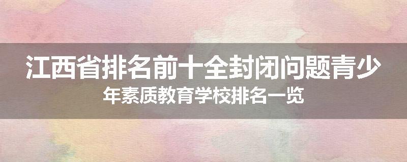 江西省排名前十全封闭问题青少年素质教育学校排名一览