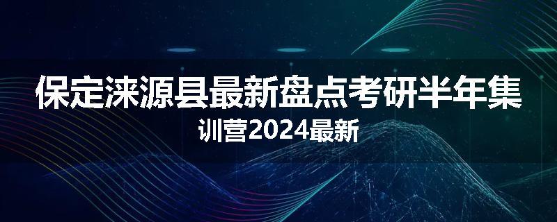 保定涞源县最新盘点考研半年集训营2024最新