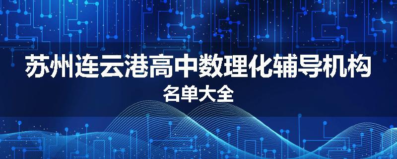 苏州连云港高中数理化辅导机构名单大全
