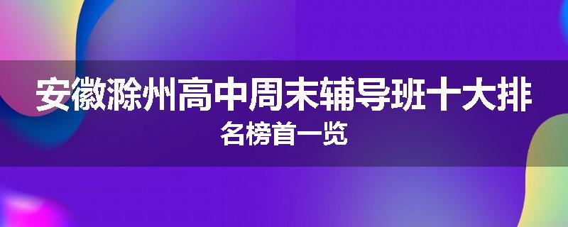 安徽滁州高中周末辅导班十大排名榜首一览