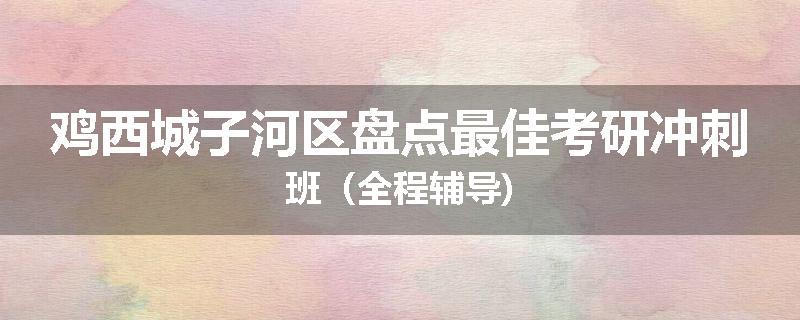 鸡西城子河区盘点最佳考研冲刺班（全程辅导)