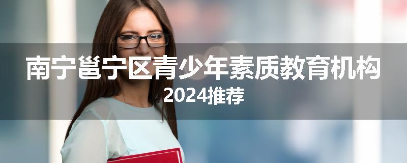 南宁邕宁区青少年素质教育机构2024推荐