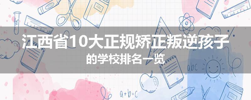 江西省10大正规矫正叛逆孩子的学校排名一览