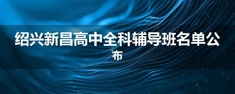 绍兴新昌高中全科辅导班名单公布