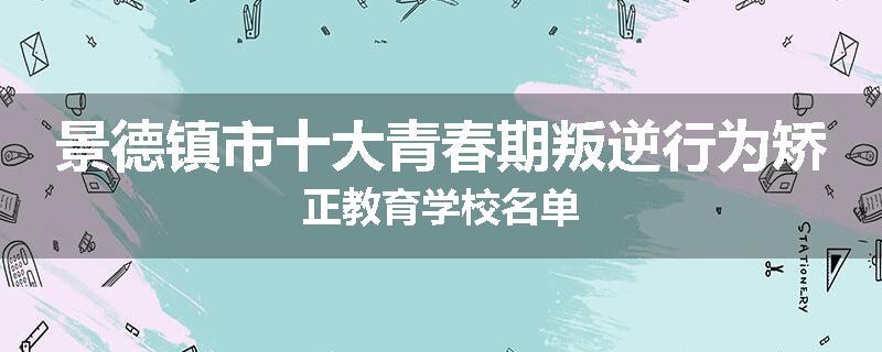 景德镇市十大青春期叛逆行为矫正教育学校名单
