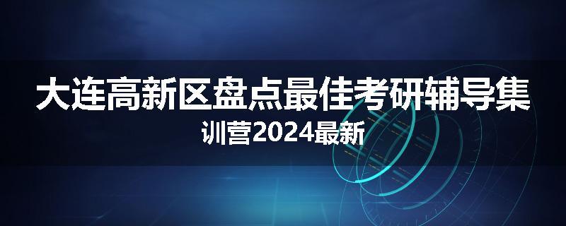 大连高新区盘点最佳考研辅导集训营2024最新