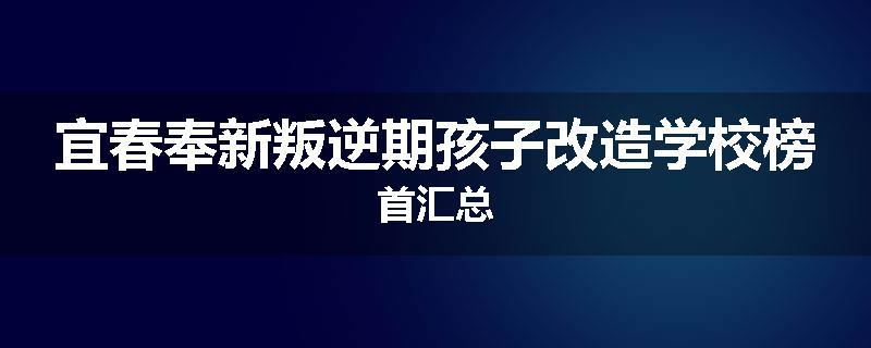 宜春奉新叛逆期孩子改造学校榜首汇总