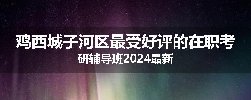鸡西城子河区最受好评的在职考研辅导班2024最新