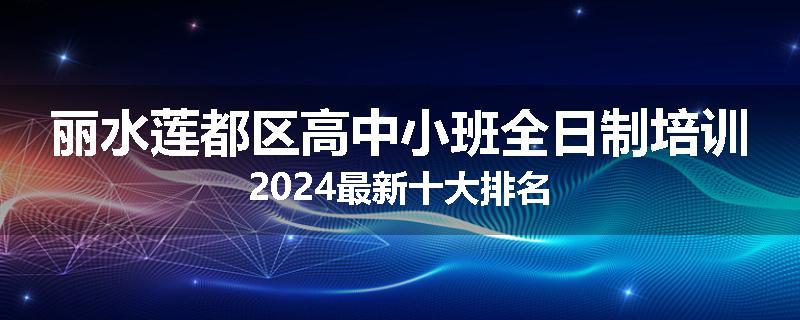 丽水莲都区高中小班全日制培训2024最新十大排名