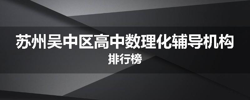 苏州吴中区高中数理化辅导机构排行榜