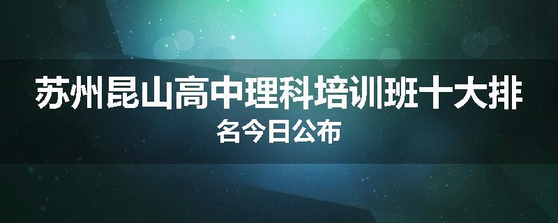 苏州昆山高中理科培训班十大排名今日公布