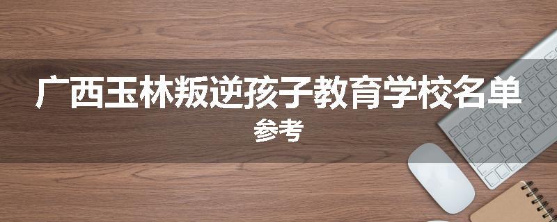 广西玉林叛逆孩子教育学校名单参考