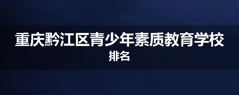 重庆黔江区青少年素质教育学校排名