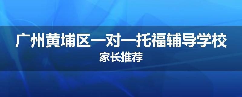 广州黄埔区一对一托福辅导学校家长推荐