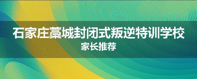 石家庄藁城封闭式叛逆特训学校家长推荐