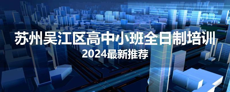 苏州吴江区高中小班全日制培训2024最新推荐