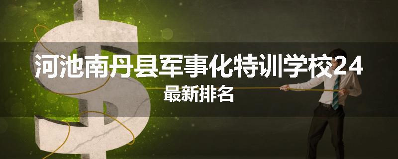 河池南丹县军事化特训学校24最新排名