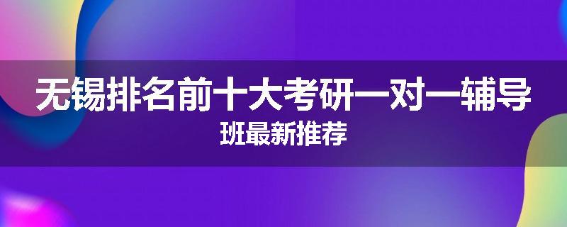无锡排名前十大考研一对一辅导班最新推荐