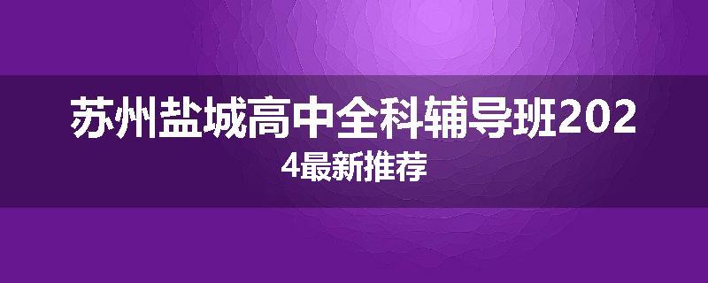 苏州盐城高中全科辅导班2024最新推荐