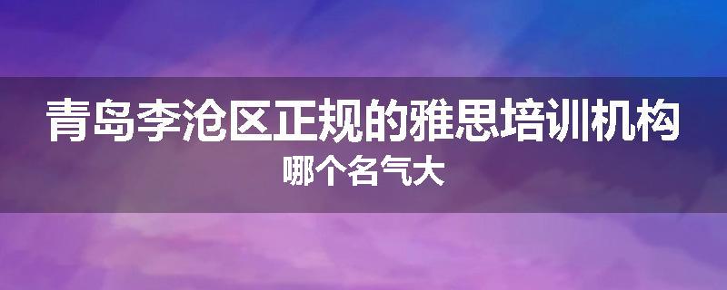 青岛李沧区正规的雅思培训机构哪个名气大