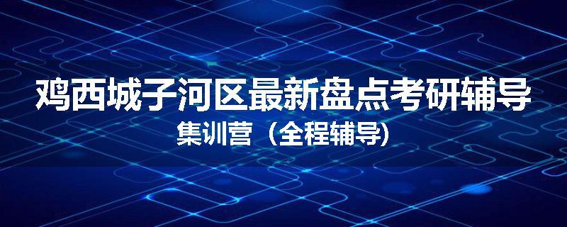 鸡西城子河区最新盘点考研辅导集训营（全程辅导)